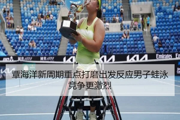 覃海洋新周期重点打磨出发反应男子蛙泳竞争更激烈