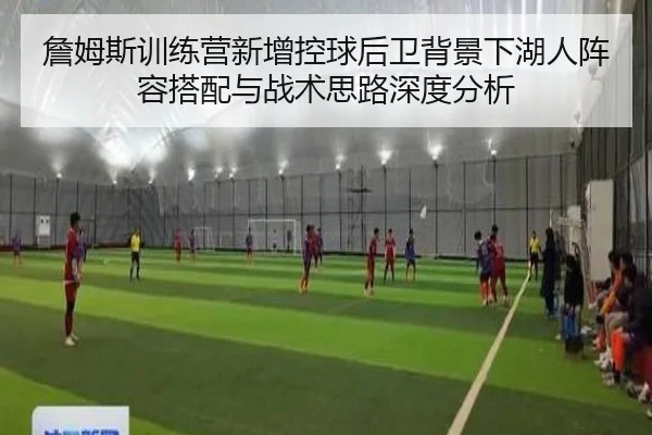 詹姆斯训练营新增控球后卫背景下湖人阵容搭配与战术思路深度分析