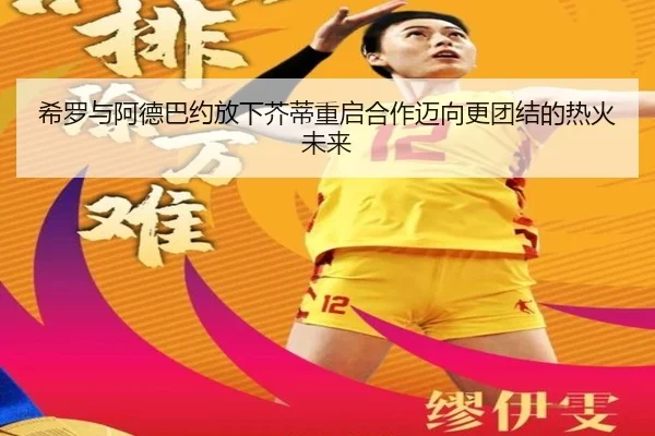 希罗与阿德巴约放下芥蒂重启合作迈向更团结的热火未来