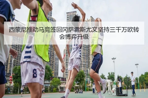 西蒙尼推动马竞签回冈萨雷斯尤文坚持三千万欧转会博弈升级