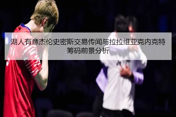 湖人有意杰伦史密斯交易传闻与拉拉维亚克内克特筹码前景分析