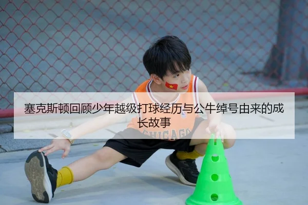 塞克斯顿回顾少年越级打球经历与公牛绰号由来的成长故事